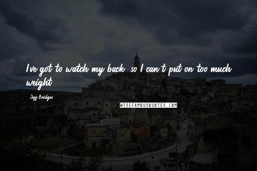 Jeff Bridges Quotes: I've got to watch my back, so I can't put on too much weight.