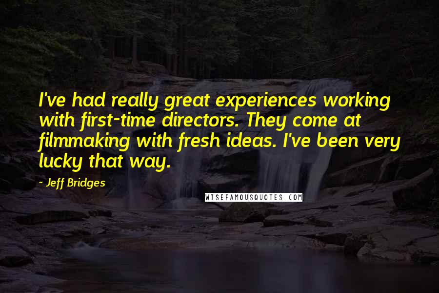 Jeff Bridges Quotes: I've had really great experiences working with first-time directors. They come at filmmaking with fresh ideas. I've been very lucky that way.