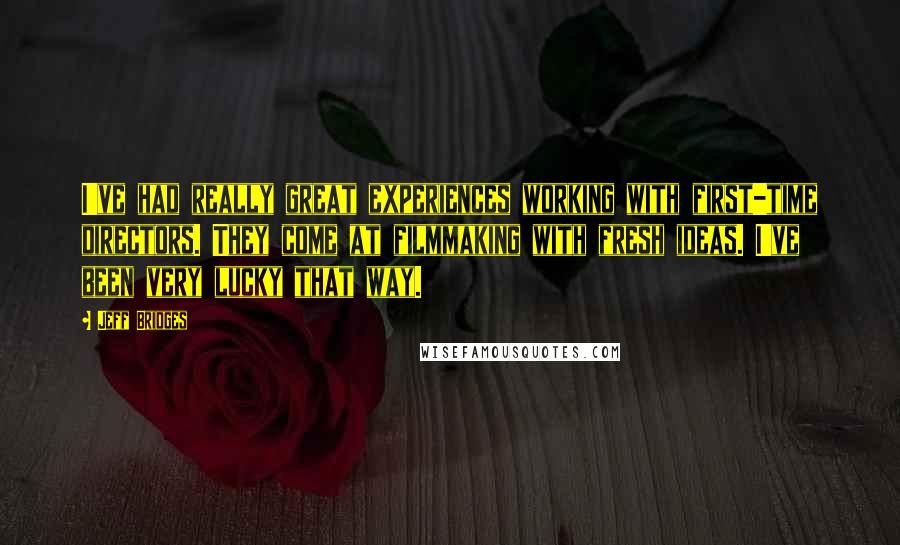 Jeff Bridges Quotes: I've had really great experiences working with first-time directors. They come at filmmaking with fresh ideas. I've been very lucky that way.