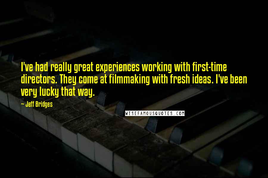 Jeff Bridges Quotes: I've had really great experiences working with first-time directors. They come at filmmaking with fresh ideas. I've been very lucky that way.