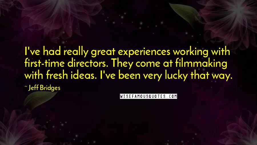 Jeff Bridges Quotes: I've had really great experiences working with first-time directors. They come at filmmaking with fresh ideas. I've been very lucky that way.