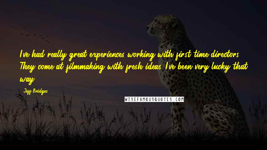 Jeff Bridges Quotes: I've had really great experiences working with first-time directors. They come at filmmaking with fresh ideas. I've been very lucky that way.