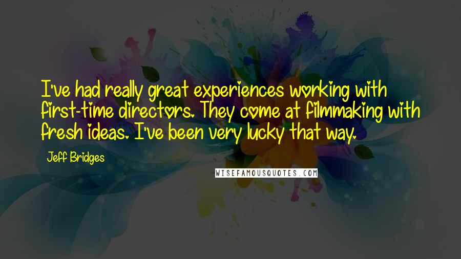 Jeff Bridges Quotes: I've had really great experiences working with first-time directors. They come at filmmaking with fresh ideas. I've been very lucky that way.