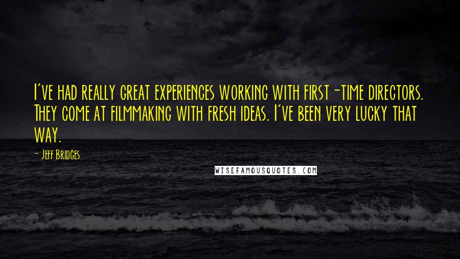 Jeff Bridges Quotes: I've had really great experiences working with first-time directors. They come at filmmaking with fresh ideas. I've been very lucky that way.