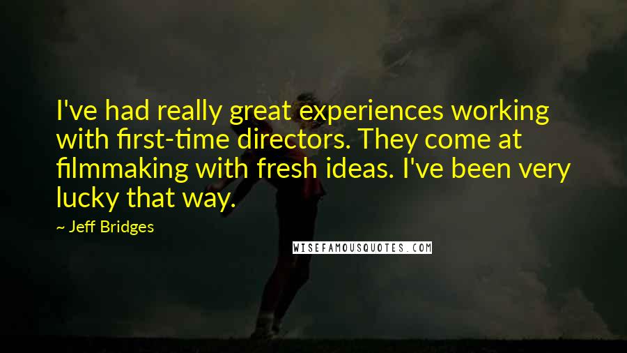 Jeff Bridges Quotes: I've had really great experiences working with first-time directors. They come at filmmaking with fresh ideas. I've been very lucky that way.