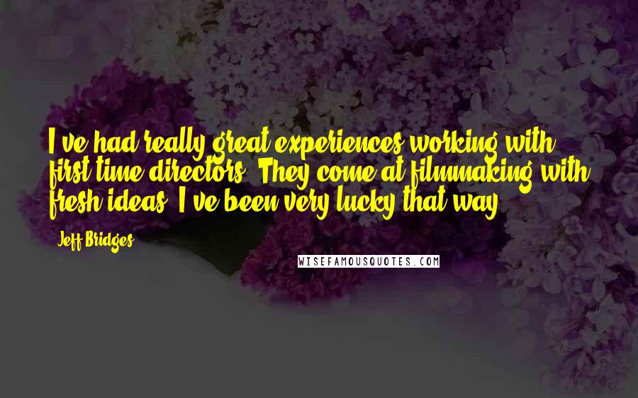 Jeff Bridges Quotes: I've had really great experiences working with first-time directors. They come at filmmaking with fresh ideas. I've been very lucky that way.