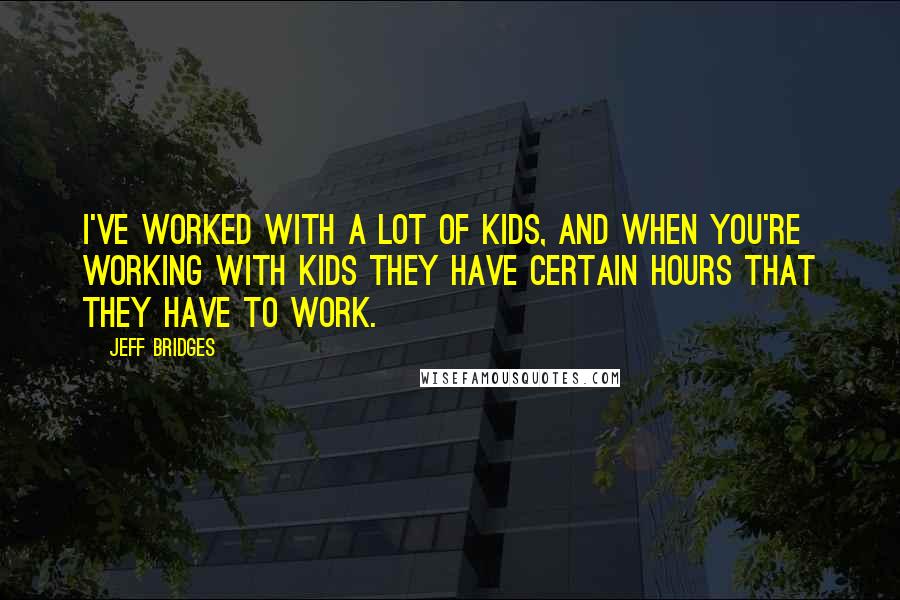 Jeff Bridges Quotes: I've worked with a lot of kids, and when you're working with kids they have certain hours that they have to work.