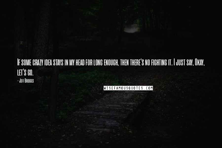 Jeff Bridges Quotes: If some crazy idea stays in my head for long enough, then there's no fighting it. I just say, Okay, let's go.