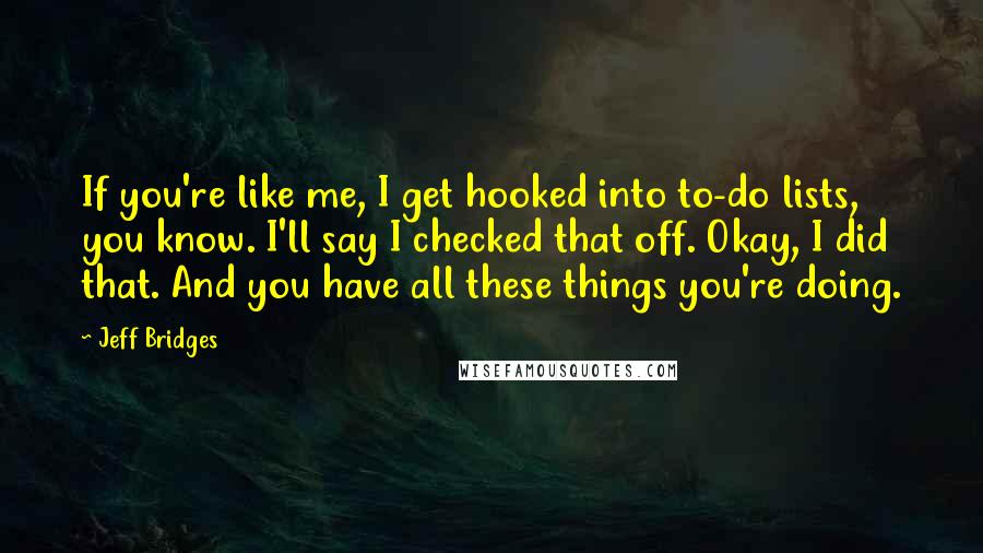 Jeff Bridges Quotes: If you're like me, I get hooked into to-do lists, you know. I'll say I checked that off. Okay, I did that. And you have all these things you're doing.