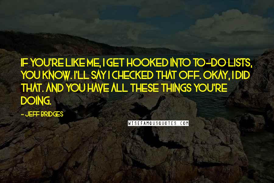 Jeff Bridges Quotes: If you're like me, I get hooked into to-do lists, you know. I'll say I checked that off. Okay, I did that. And you have all these things you're doing.