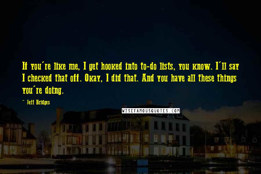 Jeff Bridges Quotes: If you're like me, I get hooked into to-do lists, you know. I'll say I checked that off. Okay, I did that. And you have all these things you're doing.