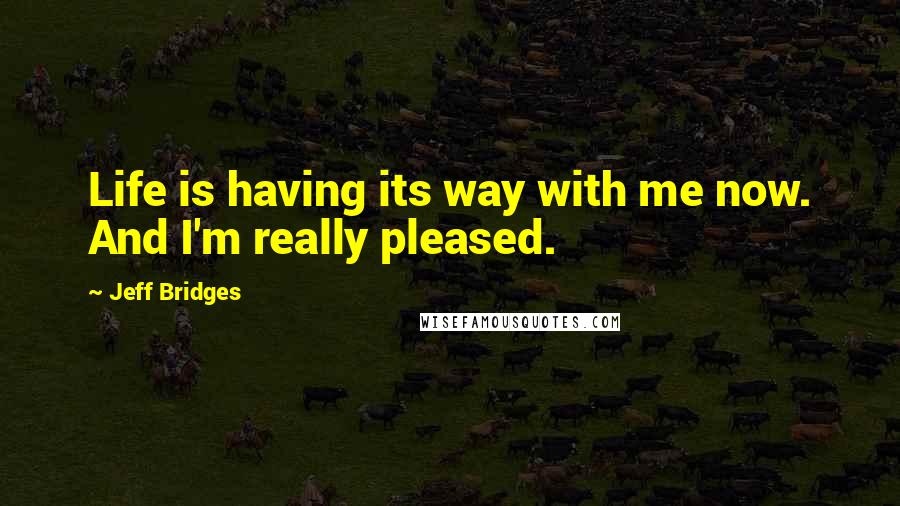 Jeff Bridges Quotes: Life is having its way with me now. And I'm really pleased.