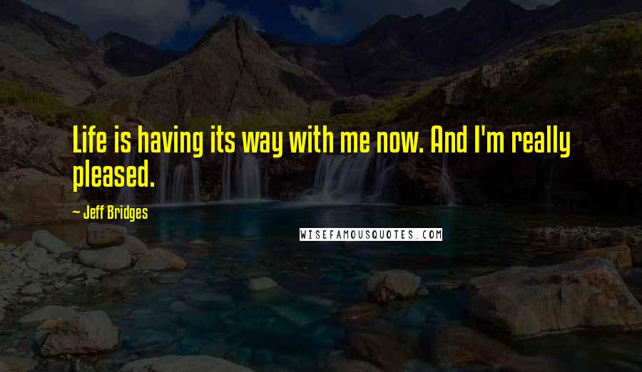Jeff Bridges Quotes: Life is having its way with me now. And I'm really pleased.