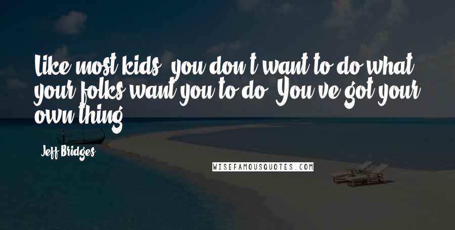 Jeff Bridges Quotes: Like most kids, you don't want to do what your folks want you to do. You've got your own thing.