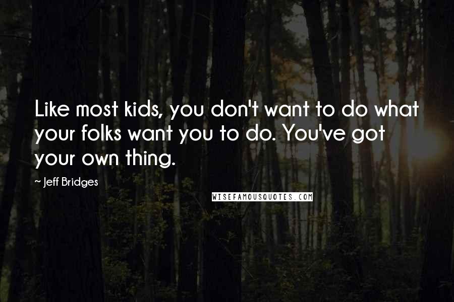 Jeff Bridges Quotes: Like most kids, you don't want to do what your folks want you to do. You've got your own thing.