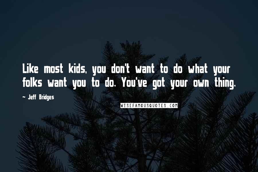 Jeff Bridges Quotes: Like most kids, you don't want to do what your folks want you to do. You've got your own thing.