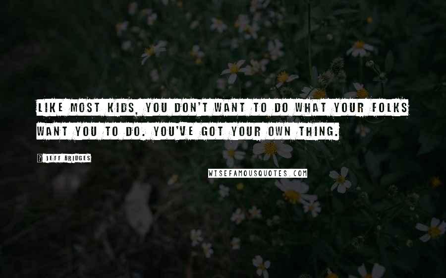 Jeff Bridges Quotes: Like most kids, you don't want to do what your folks want you to do. You've got your own thing.