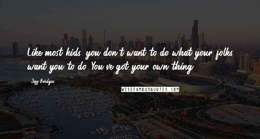 Jeff Bridges Quotes: Like most kids, you don't want to do what your folks want you to do. You've got your own thing.