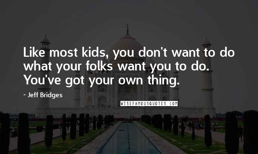 Jeff Bridges Quotes: Like most kids, you don't want to do what your folks want you to do. You've got your own thing.