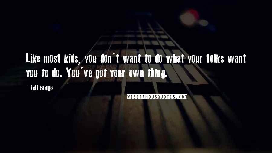 Jeff Bridges Quotes: Like most kids, you don't want to do what your folks want you to do. You've got your own thing.