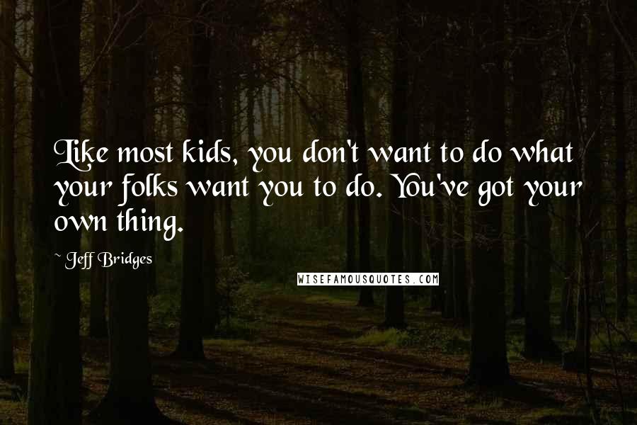 Jeff Bridges Quotes: Like most kids, you don't want to do what your folks want you to do. You've got your own thing.