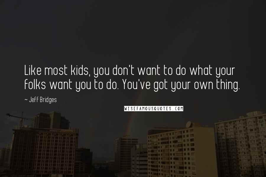Jeff Bridges Quotes: Like most kids, you don't want to do what your folks want you to do. You've got your own thing.