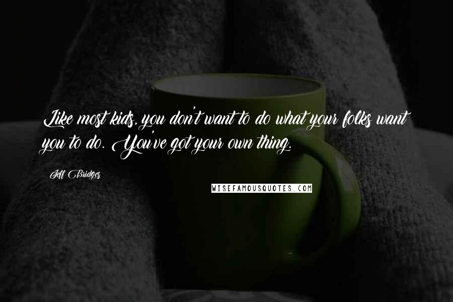 Jeff Bridges Quotes: Like most kids, you don't want to do what your folks want you to do. You've got your own thing.