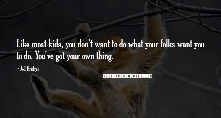 Jeff Bridges Quotes: Like most kids, you don't want to do what your folks want you to do. You've got your own thing.