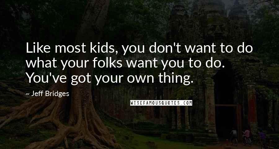 Jeff Bridges Quotes: Like most kids, you don't want to do what your folks want you to do. You've got your own thing.