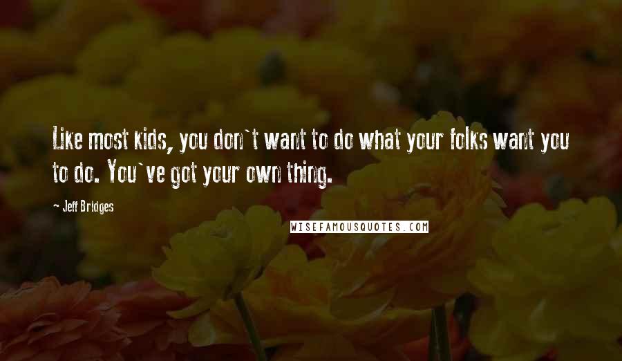 Jeff Bridges Quotes: Like most kids, you don't want to do what your folks want you to do. You've got your own thing.