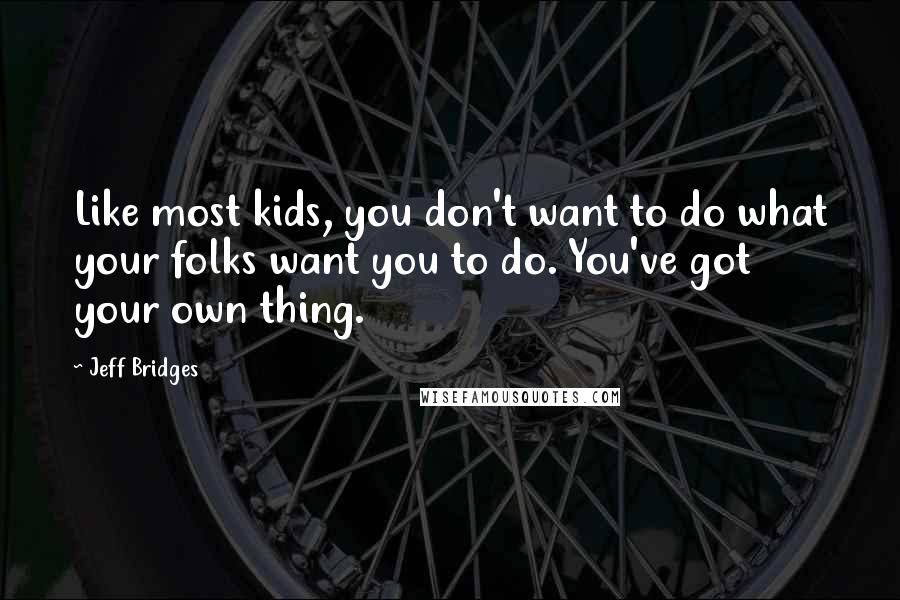 Jeff Bridges Quotes: Like most kids, you don't want to do what your folks want you to do. You've got your own thing.