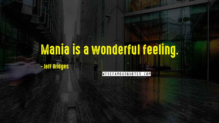 Jeff Bridges Quotes: Mania is a wonderful feeling.