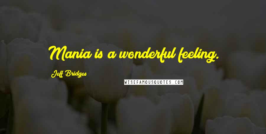 Jeff Bridges Quotes: Mania is a wonderful feeling.
