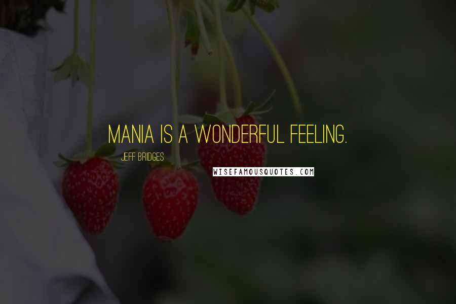 Jeff Bridges Quotes: Mania is a wonderful feeling.