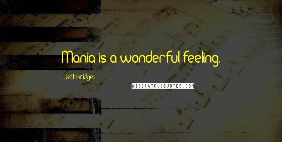 Jeff Bridges Quotes: Mania is a wonderful feeling.
