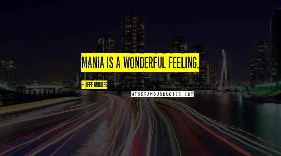 Jeff Bridges Quotes: Mania is a wonderful feeling.