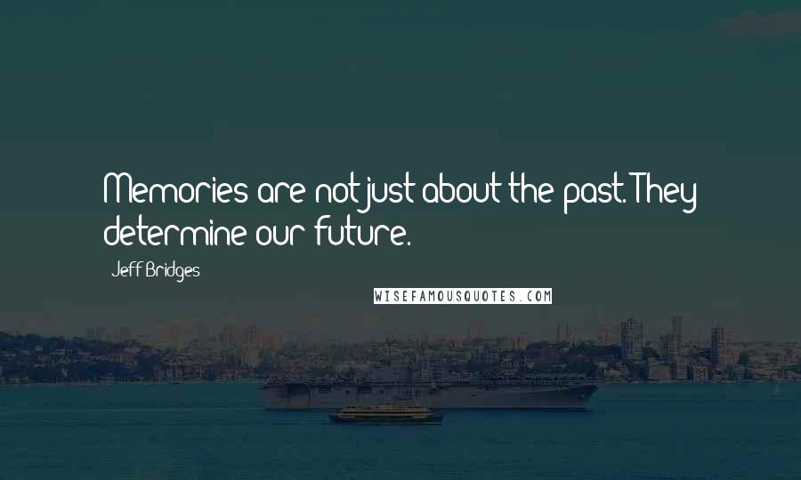 Jeff Bridges Quotes: Memories are not just about the past. They determine our future.