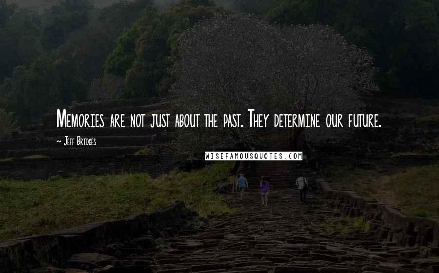 Jeff Bridges Quotes: Memories are not just about the past. They determine our future.