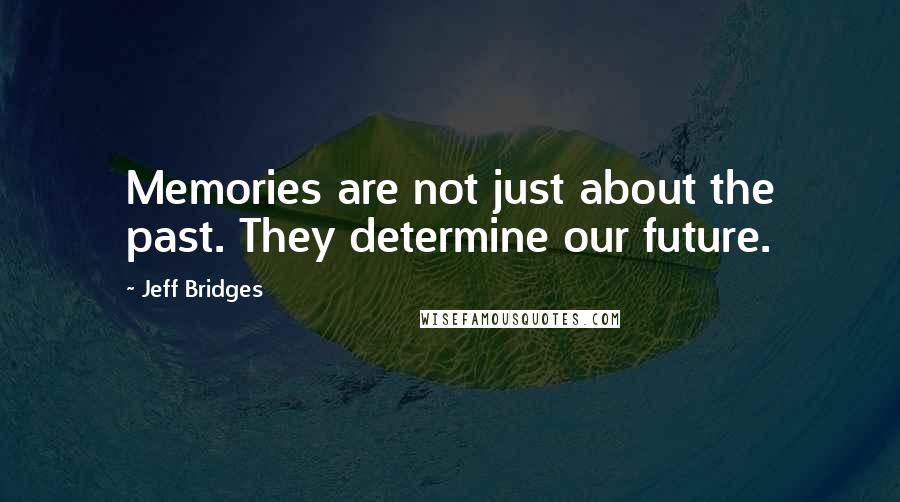 Jeff Bridges Quotes: Memories are not just about the past. They determine our future.