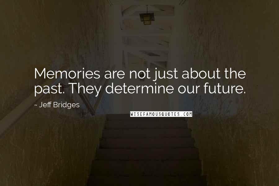 Jeff Bridges Quotes: Memories are not just about the past. They determine our future.