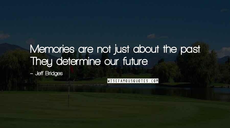 Jeff Bridges Quotes: Memories are not just about the past. They determine our future.