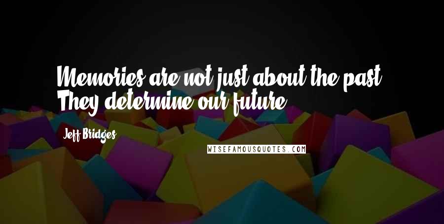 Jeff Bridges Quotes: Memories are not just about the past. They determine our future.