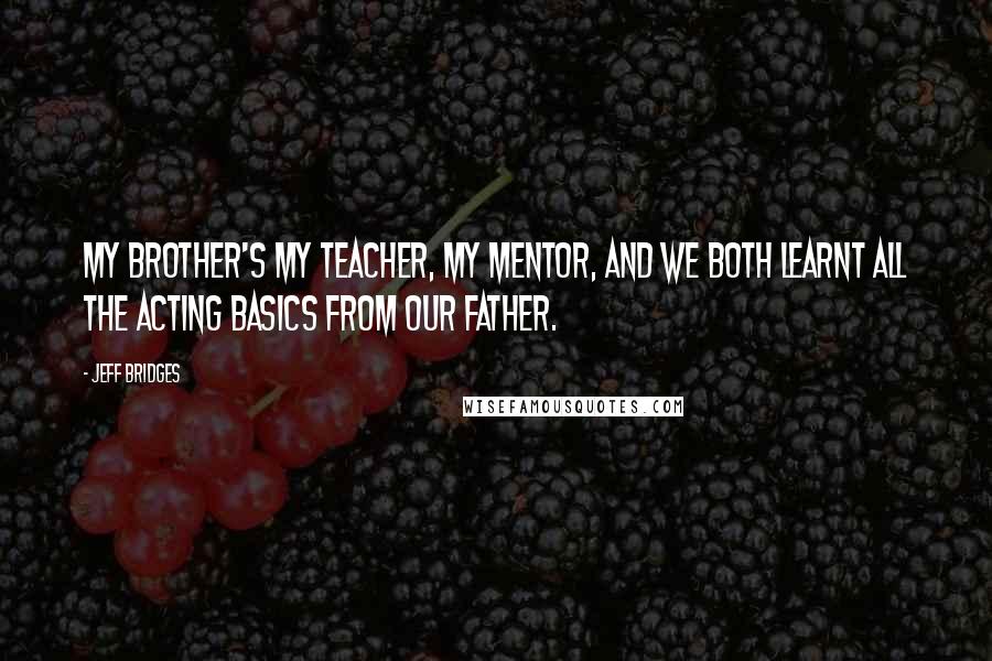 Jeff Bridges Quotes: My brother's my teacher, my mentor, and we both learnt all the acting basics from our father.