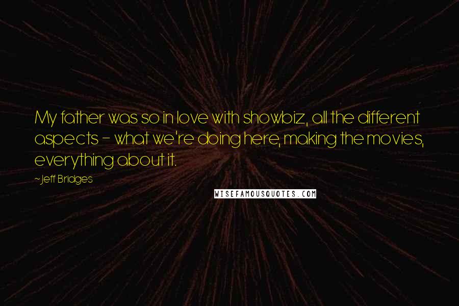 Jeff Bridges Quotes: My father was so in love with showbiz, all the different aspects - what we're doing here, making the movies, everything about it.