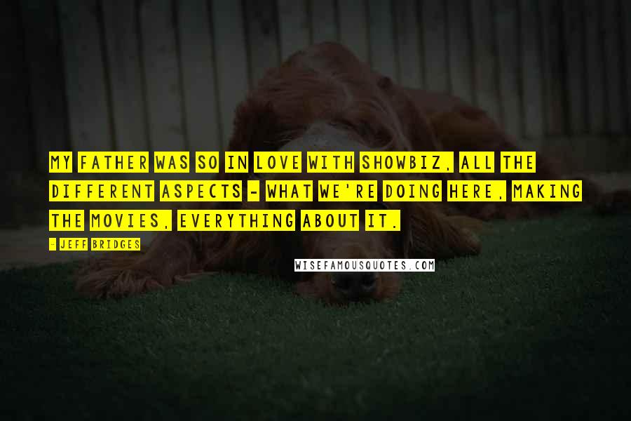 Jeff Bridges Quotes: My father was so in love with showbiz, all the different aspects - what we're doing here, making the movies, everything about it.