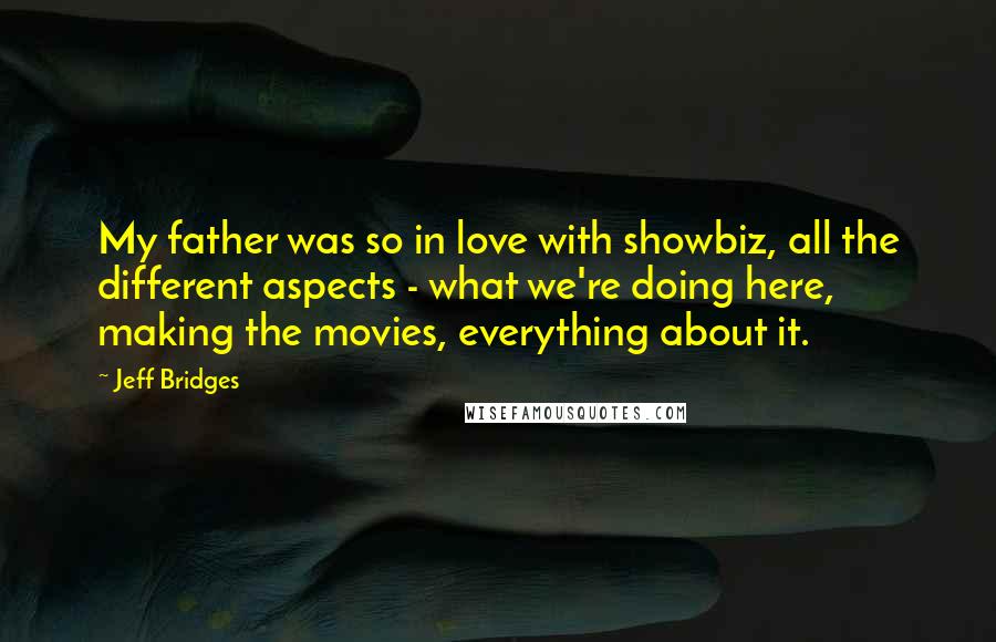 Jeff Bridges Quotes: My father was so in love with showbiz, all the different aspects - what we're doing here, making the movies, everything about it.