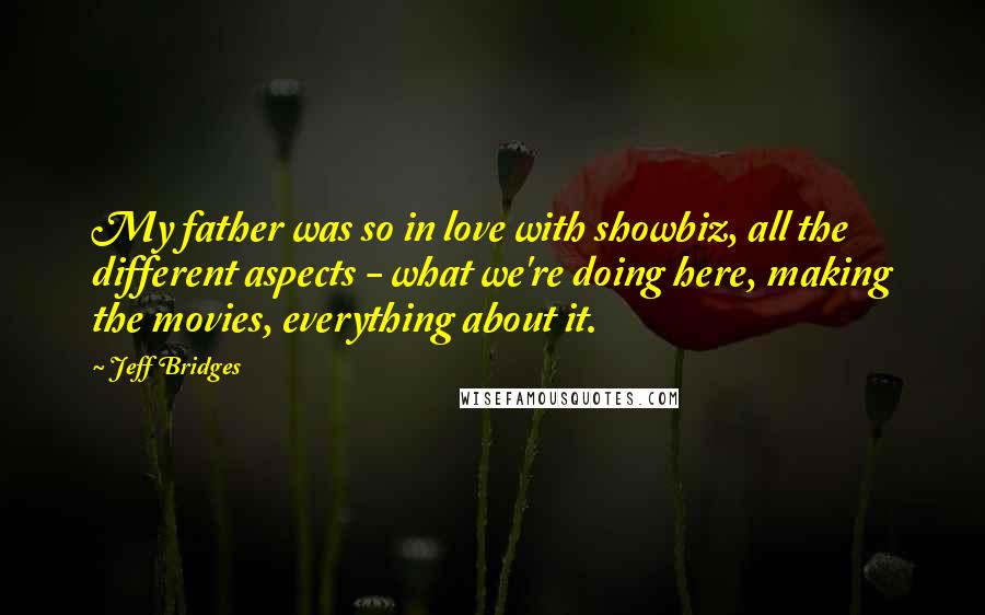 Jeff Bridges Quotes: My father was so in love with showbiz, all the different aspects - what we're doing here, making the movies, everything about it.