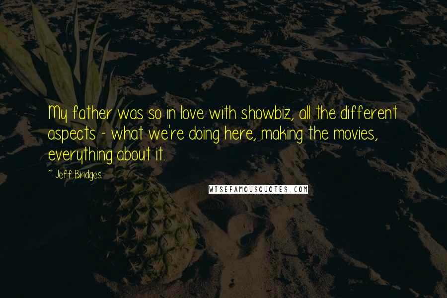 Jeff Bridges Quotes: My father was so in love with showbiz, all the different aspects - what we're doing here, making the movies, everything about it.