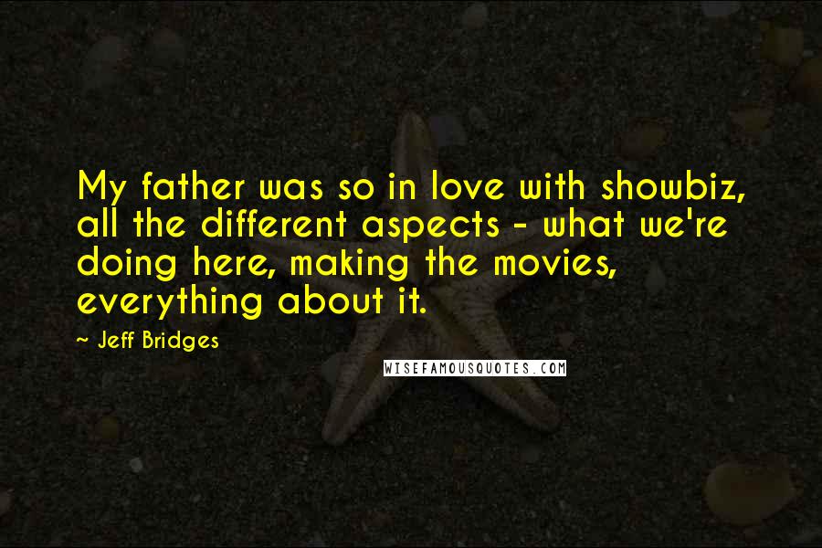 Jeff Bridges Quotes: My father was so in love with showbiz, all the different aspects - what we're doing here, making the movies, everything about it.