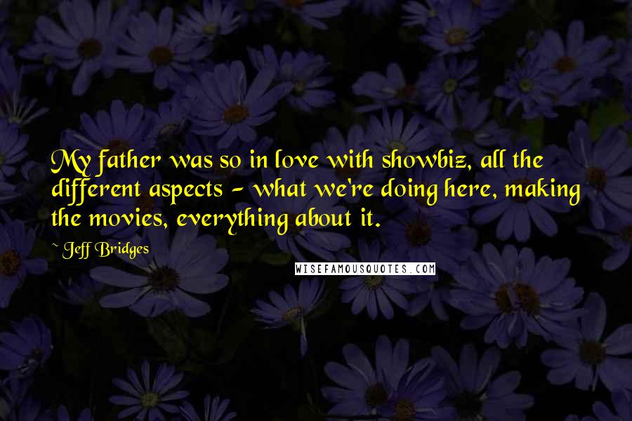 Jeff Bridges Quotes: My father was so in love with showbiz, all the different aspects - what we're doing here, making the movies, everything about it.